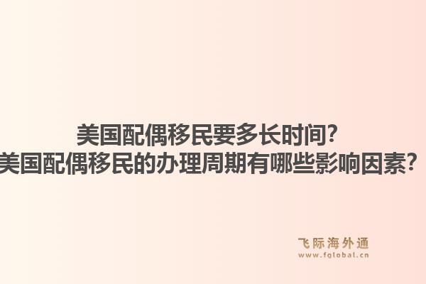 美国配偶移民要多长时间？美国配偶移民的办理周期有哪些影响因素？1.jpg