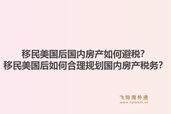 移民美国后国内房产如何避税?移民美国后如何合理规划国内房产税务?1.jpg