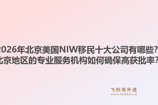 2026年北京美国NIW移民十大公司有哪些？北京地区的专业服务机构如何确保高获批率？1.jpg