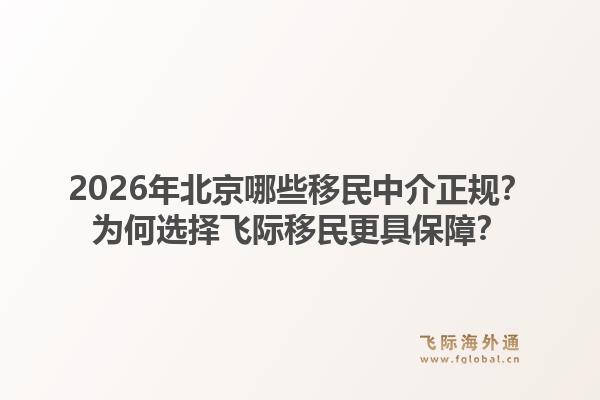 2026年北京哪些移民中介正规？为何选择飞际移民更具保障？1.jpg