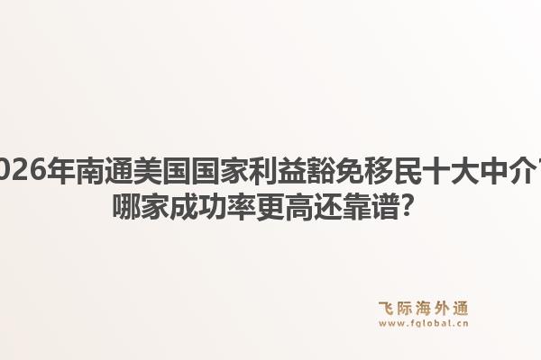 2026年南通美国国家利益豁免移民十大中介？哪家成功率更高还靠谱？