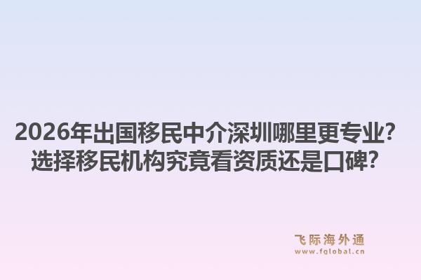 2026年出国移民中介深圳哪里更专业?选择移民机构究竟看资质还是口碑?1.jpg