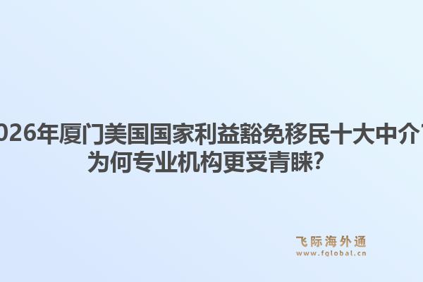 2026年厦门美国国家利益豁免移民十大中介？为何专业机构更受青睐？1.jpg