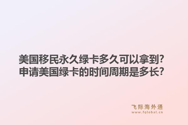 美国移民永久绿卡多久可以拿到?申请美国绿卡的时间周期是多长?1.jpg