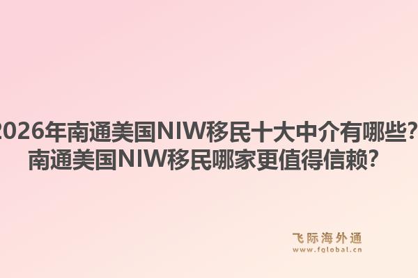 2026年南通美国NIW移民十大中介有哪些？南通美国NIW移民哪家更值得信赖？1.jpg