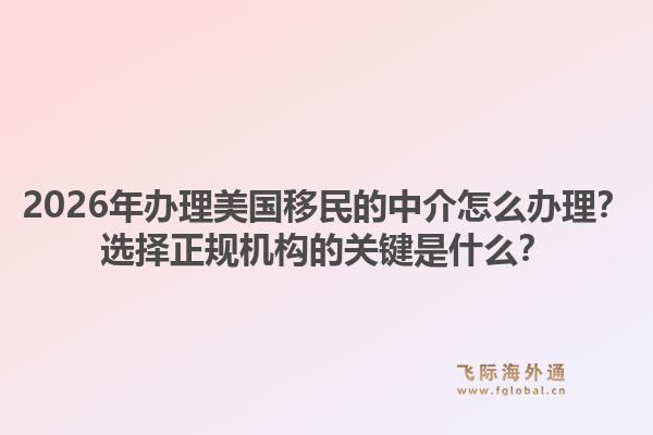 2026年办理美国移民的中介怎么办理？选择正规机构的关键是什么？1.jpg