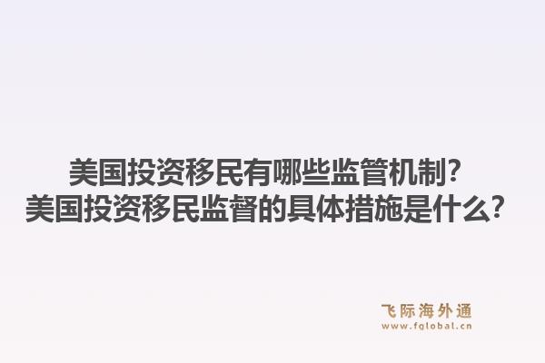 美国投资移民有哪些监管机制？美国投资移民监督的具体措施是什么？1.jpg