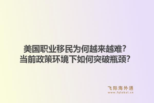 美国职业移民为何越来越难?当前政策环境下如何突破瓶颈?1.jpg