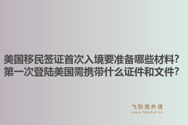 美国移民签证首次入境要准备哪些材料？第一次登陆美国需携带什么证件和文件？1.jpg