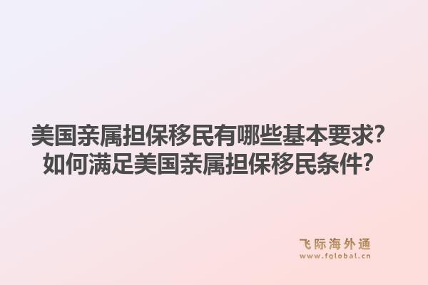 美国亲属担保移民有哪些基本要求？如何满足美国亲属担保移民条件？1.jpg