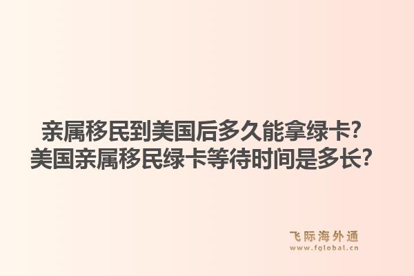 亲属移民到美国后多久能拿绿卡？美国亲属移民绿卡等待时间是多长？
