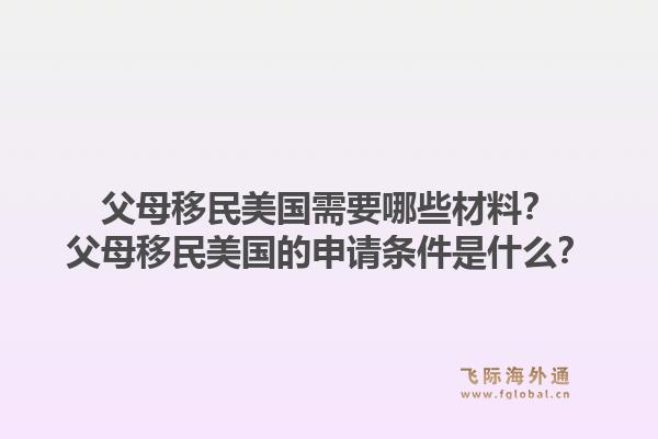 父母移民美国需要哪些材料？父母移民美国的申请条件是什么？1.jpg