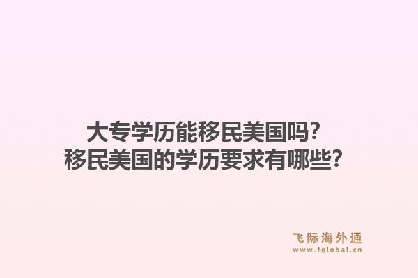 大专学历能移民美国吗?移民美国的学历要求有哪些?1.jpg