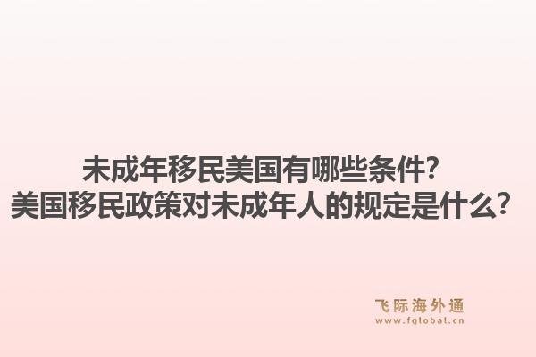 未成年移民美国有哪些条件？美国移民政策对未成年人的规定是什么？1.jpg