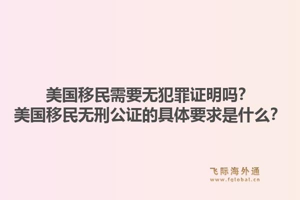 美国移民需要无犯罪证明吗？美国移民无刑公证的具体要求是什么？1.jpg
