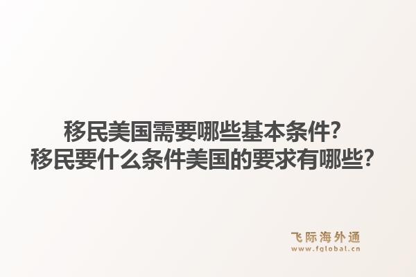 移民美国需要哪些基本条件?移民要什么条件美国的要求有哪些?1.jpg