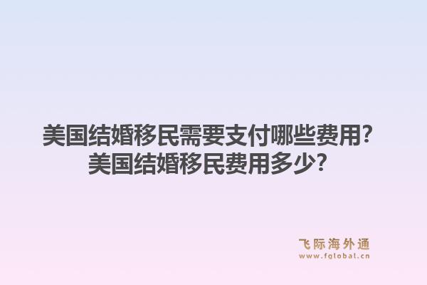 美国结婚移民需要支付哪些费用?美国结婚移民费用多少?1.jpg