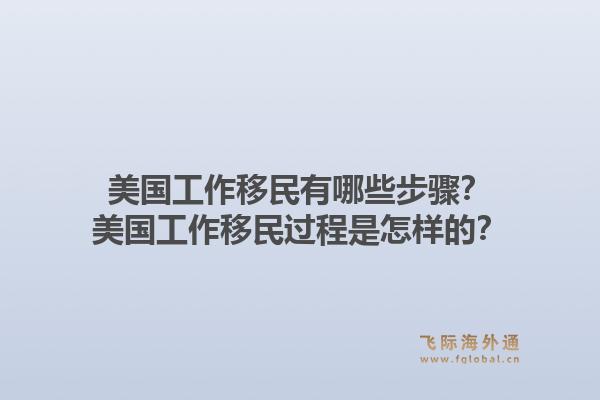 美国工作移民有哪些步骤？美国工作移民过程是怎样的？1.jpg