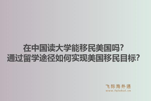 在中国读大学能移民美国吗？通过留学途径如何实现美国移民目标？1.jpg