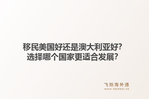 移民美国好还是澳大利亚好？选择哪个国家更适合发展？