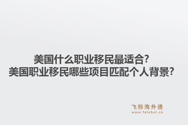 美国什么职业移民最适合？美国职业移民哪些项目匹配个人背景？