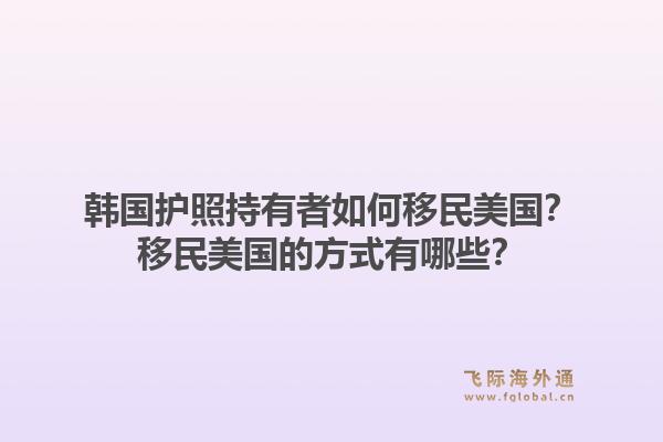 韩国护照持有者如何移民美国？移民美国的方式有哪些？