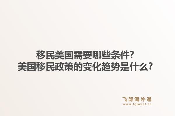 移民美国需要哪些条件？美国移民政策的变化趋势是什么？