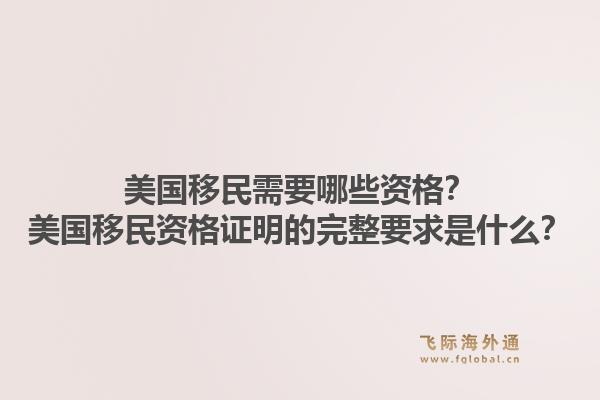 美国移民需要哪些资格？美国移民资格证明的完整要求是什么？1.jpg