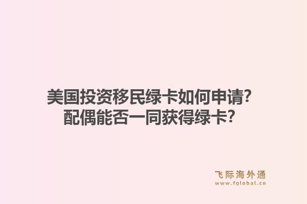 美国投资移民绿卡如何申请？配偶能否一同获得绿卡？1.jpg