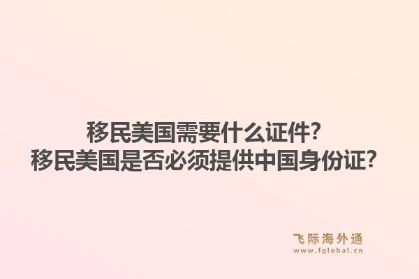 移民美国需要什么证件？移民美国是否必须提供中国身份证？1.jpg