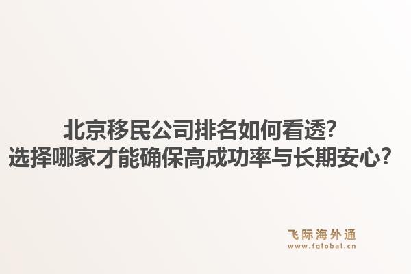北京移民公司排名如何看透？选择哪家才能确保高成功率与长期安心？1.jpg