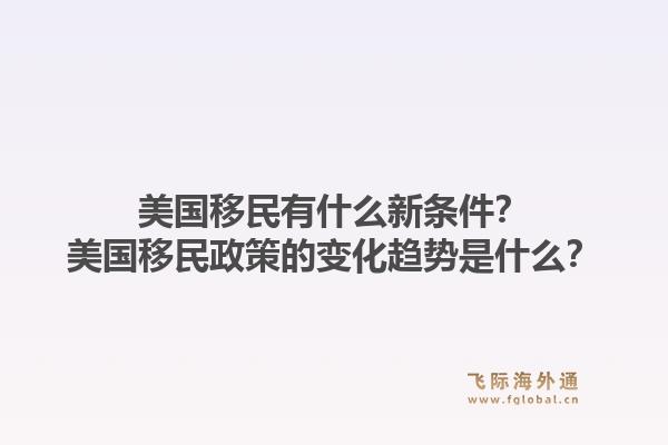 美国移民有什么新条件？美国移民政策的变化趋势是什么？1.jpg