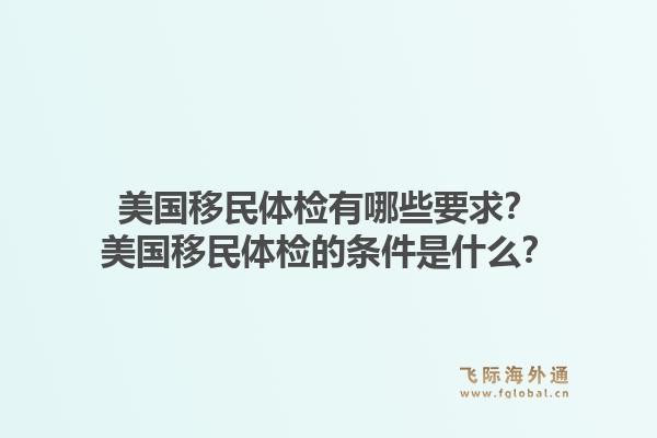 美国移民体检有哪些要求?美国移民体检的条件是什么?1.jpg