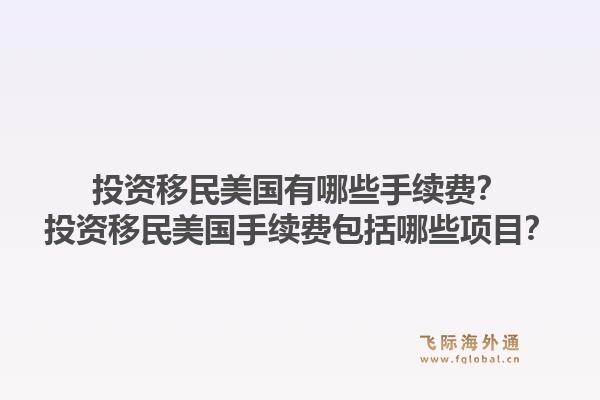 投资移民美国有哪些手续费？投资移民美国手续费包括哪些项目？1.jpg