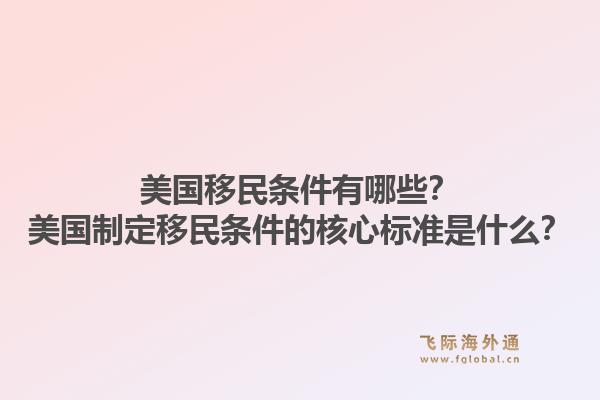 美国移民条件有哪些？美国制定移民条件的核心标准是什么？