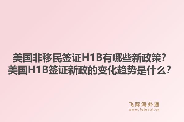 美国非移民签证H1B有哪些新政策？美国H1B签证新政的变化趋势是什么？