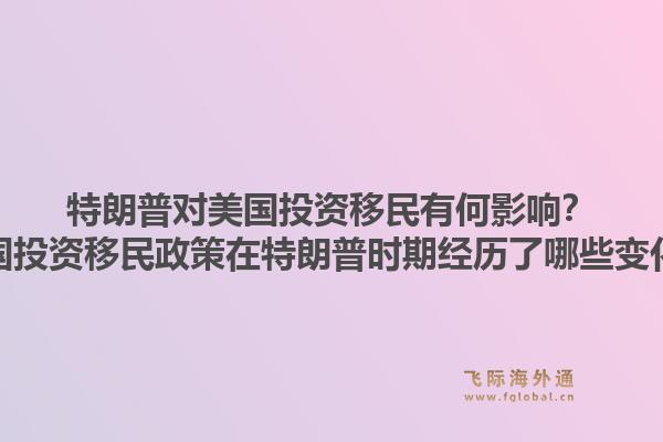 特朗普对美国投资移民有何影响？美国投资移民政策在特朗普时期经历了哪些变化？
