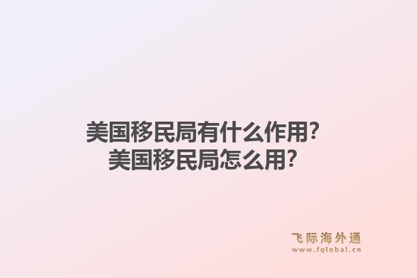 美国移民局有什么作用？美国移民局怎么用？1.jpg