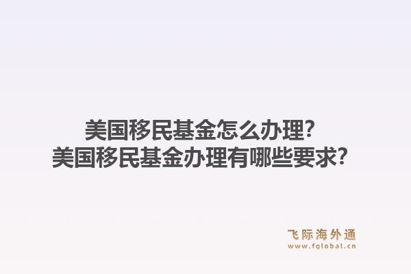 美国移民基金怎么办理？美国移民基金办理有哪些要求？1.jpg