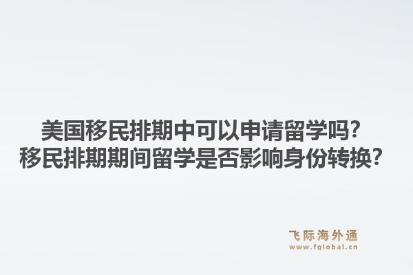 美国移民排期中可以申请留学吗?移民排期期间留学是否影响身份转换?1.jpg