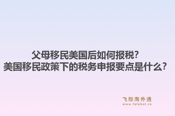父母移民美国后如何报税？美国移民政策下的税务申报要点是什么？1.jpg