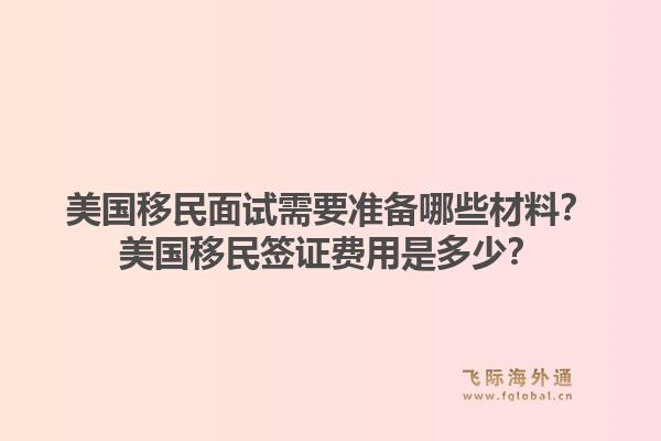 美国移民面试需要准备哪些材料？美国移民签证费用是多少？1.jpg