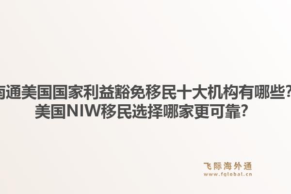 南通美国国家利益豁免移民十大机构有哪些？美国NIW移民选择哪家更可靠？1.jpg