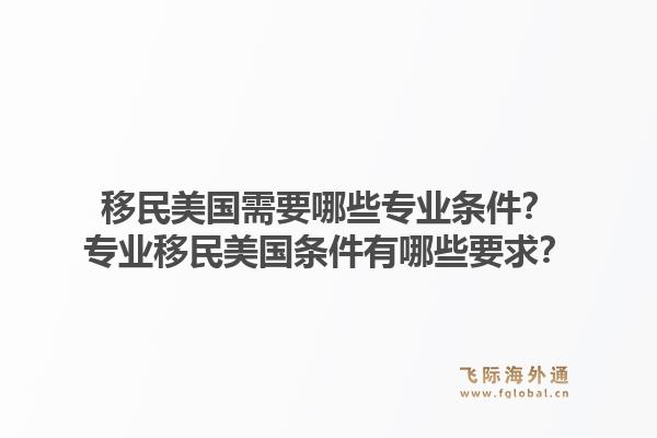 移民美国需要哪些专业条件？专业移民美国条件有哪些要求？1.jpg