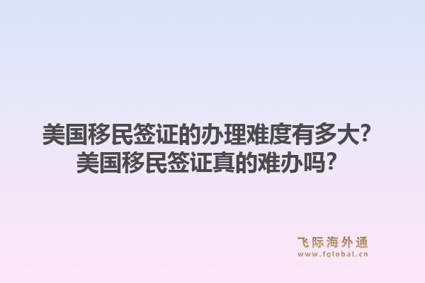 美国移民签证的办理难度有多大?美国移民签证真的难办吗?1.jpg