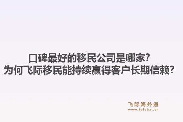 口碑最好的移民公司是哪家？为何飞际移民能持续赢得客户长期信赖？1.jpg