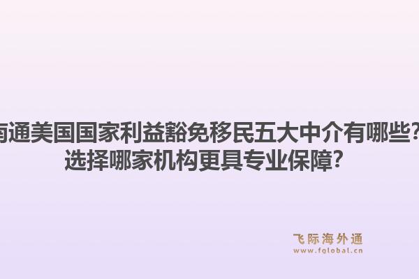 南通美国国家利益豁免移民五大中介有哪些？选择哪家机构更具专业保障？1.jpg