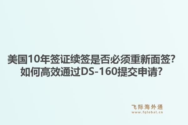 美国10年签证续签是否必须重新面签?如何高效通过DS-160提交申请?1.jpg