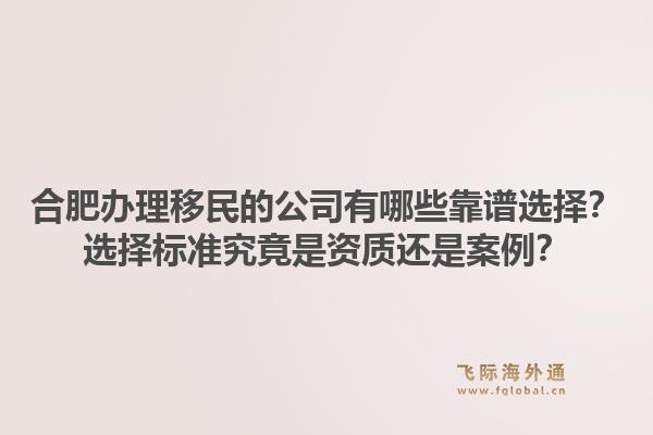 合肥办理移民的公司有哪些靠谱选择？选择标准究竟是资质还是案例？1.jpg
