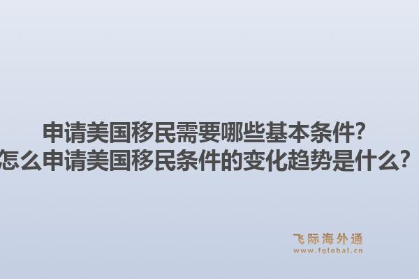申请美国移民需要哪些基本条件？怎么申请美国移民条件的变化趋势是什么？1.jpg